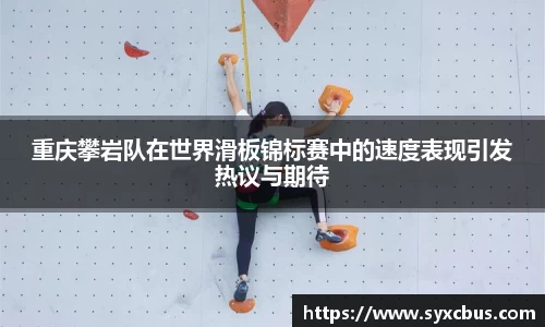 重庆攀岩队在世界滑板锦标赛中的速度表现引发热议与期待