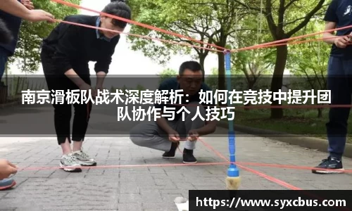南京滑板队战术深度解析：如何在竞技中提升团队协作与个人技巧
